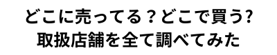 どこに売ってる？どこで買う？取扱店舗を全て調べてみた